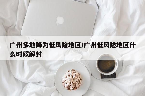 广州多地降为低风险地区/广州低风险地区什么时候解封