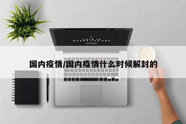 国内疫情/国内疫情什么时候解封的