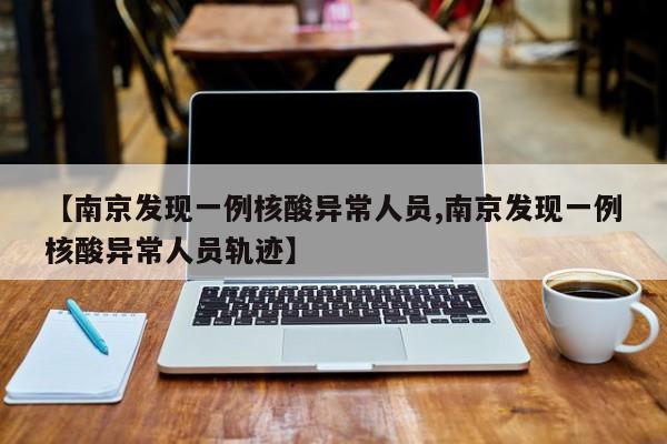 【南京发现一例核酸异常人员,南京发现一例核酸异常人员轨迹】
