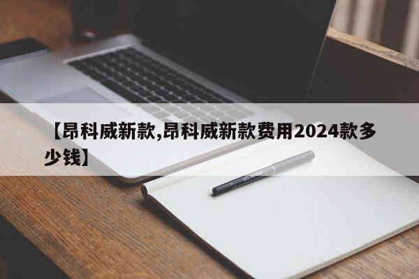 【昂科威新款,昂科威新款费用2024款多少钱】