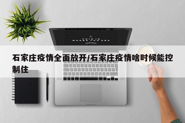 石家庄疫情全面放开/石家庄疫情啥时候能控制住
