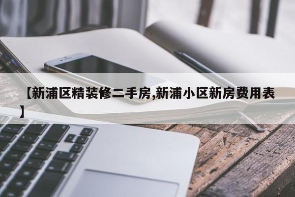 【新浦区精装修二手房,新浦小区新房费用表】