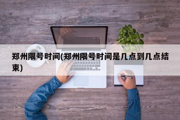 郑州限号时间(郑州限号时间是几点到几点结束)