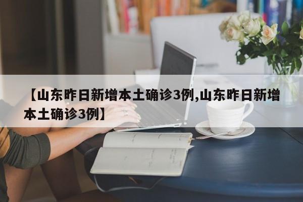 【山东昨日新增本土确诊3例,山东昨日新增本土确诊3例】