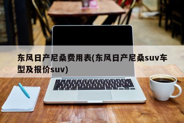 东风日产尼桑费用表(东风日产尼桑suv车型及报价suv)
