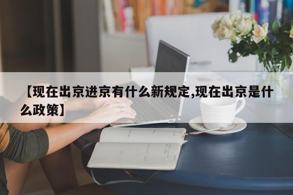 【现在出京进京有什么新规定,现在出京是什么政策】