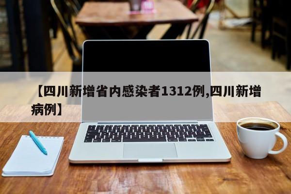 【四川新增省内感染者1312例,四川新增病例】