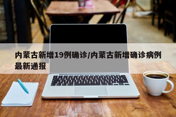 内蒙古新增19例确诊/内蒙古新增确诊病例最新通报