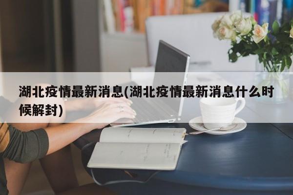 湖北疫情最新消息(湖北疫情最新消息什么时候解封)