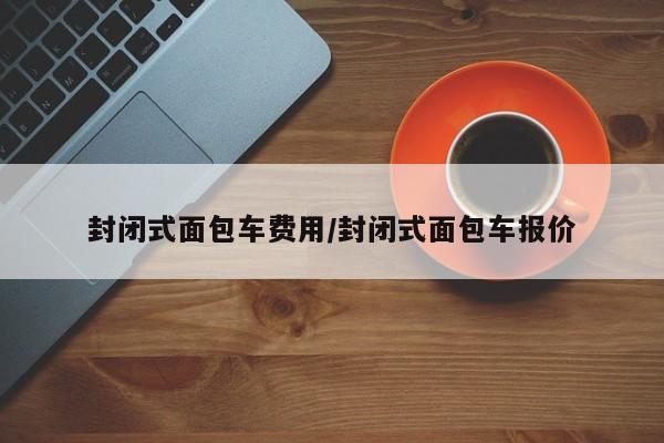 封闭式面包车费用/封闭式面包车报价