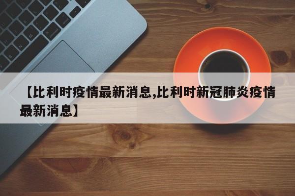 【比利时疫情最新消息,比利时新冠肺炎疫情最新消息】