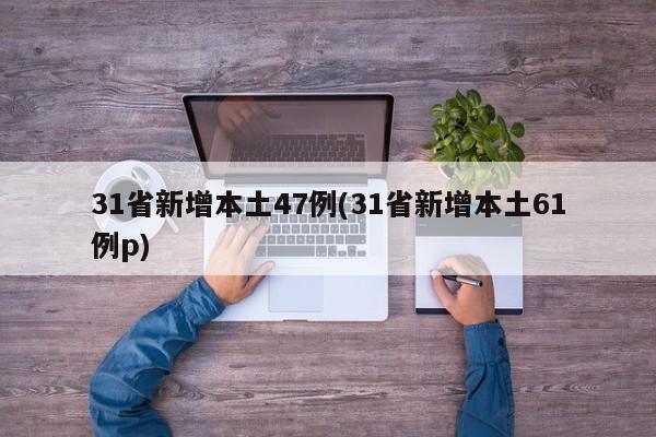 31省新增本土47例(31省新增本土61例p)