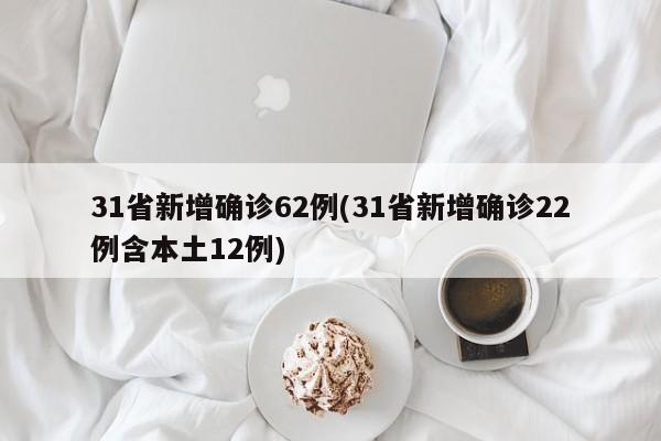 31省新增确诊62例(31省新增确诊22例含本土12例)