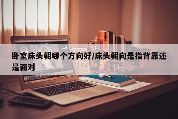 卧室床头朝哪个方向好/床头朝向是指背靠还是面对