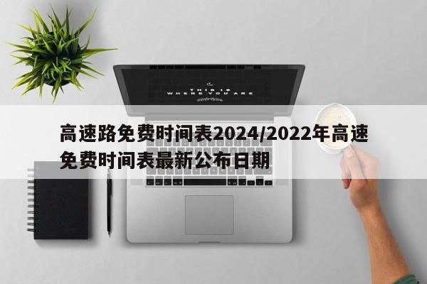 高速路免费时间表2024/2022年高速免费时间表最新公布日期