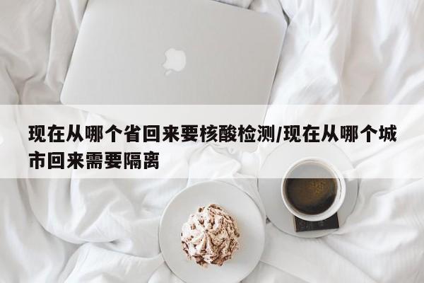 现在从哪个省回来要核酸检测/现在从哪个城市回来需要隔离