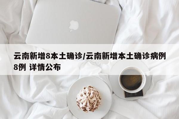 云南新增8本土确诊/云南新增本土确诊病例8例 详情公布