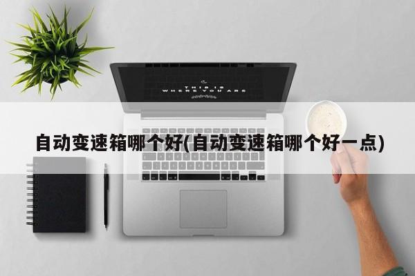 自动变速箱哪个好(自动变速箱哪个好一点)