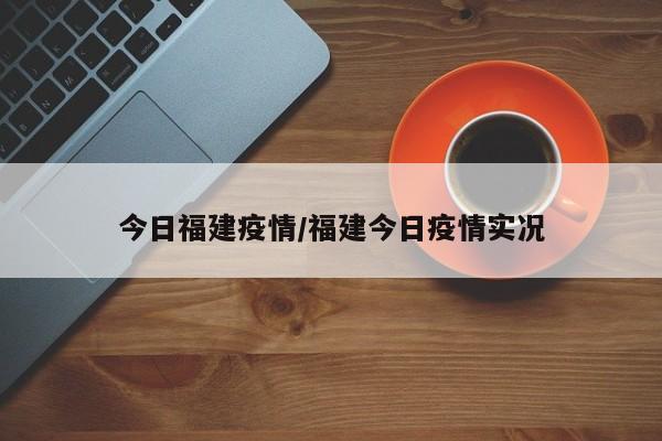 今日福建疫情/福建今日疫情实况