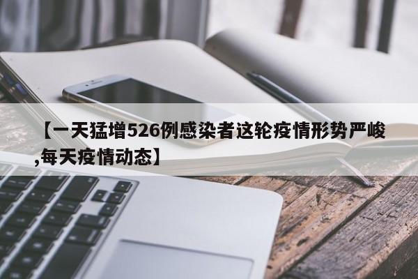 【一天猛增526例感染者这轮疫情形势严峻,每天疫情动态】