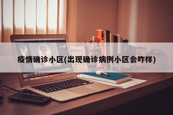 疫情确诊小区(出现确诊病例小区会咋样)