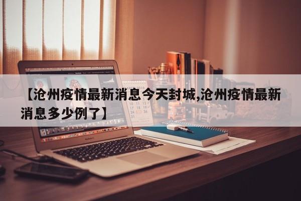 【沧州疫情最新消息今天封城,沧州疫情最新消息多少例了】