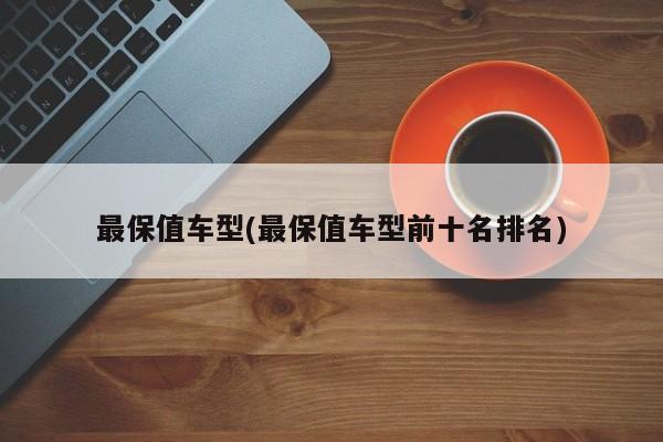 最保值车型(最保值车型前十名排名)