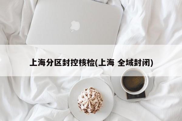 上海分区封控核检(上海 全域封闭)
