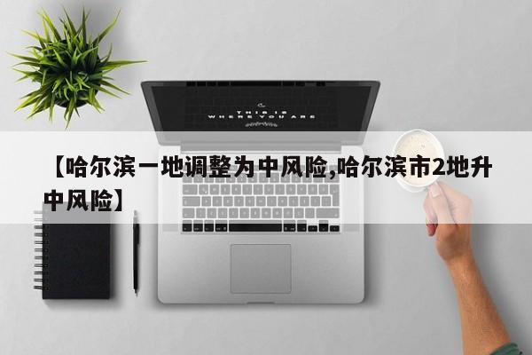 【哈尔滨一地调整为中风险,哈尔滨市2地升中风险】
