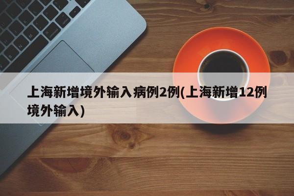 上海新增境外输入病例2例(上海新增12例境外输入)