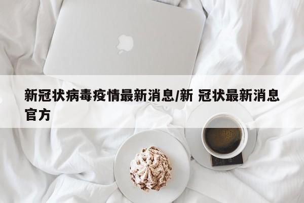 新冠状病毒疫情最新消息/新 冠状最新消息官方