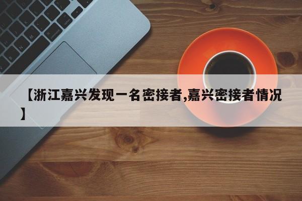 【浙江嘉兴发现一名密接者,嘉兴密接者情况】