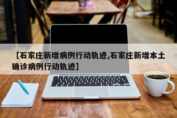 【石家庄新增病例行动轨迹,石家庄新增本土确诊病例行动轨迹】