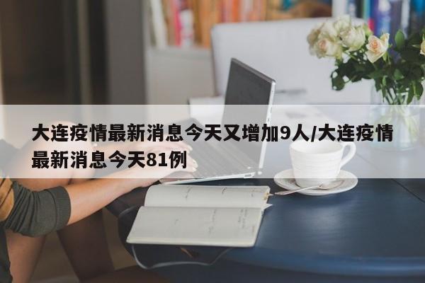大连疫情最新消息今天又增加9人/大连疫情最新消息今天81例