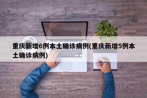 重庆新增6例本土确诊病例(重庆新增5例本土确诊病例)