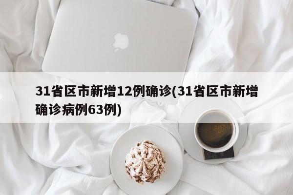 31省区市新增12例确诊(31省区市新增确诊病例63例)