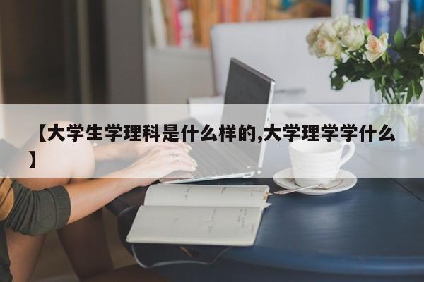 【大学生学理科是什么样的,大学理学学什么】