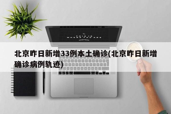 北京昨日新增33例本土确诊(北京昨日新增确诊病例轨迹)